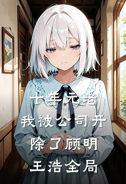 十年元老，我被公司开除了顾明王浩全局