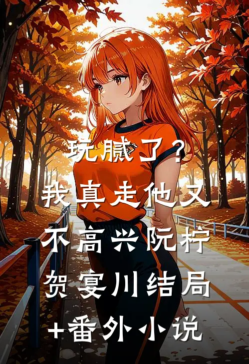 玩腻了？我真走他又不高兴阮柠贺宴川结局+番外小说
