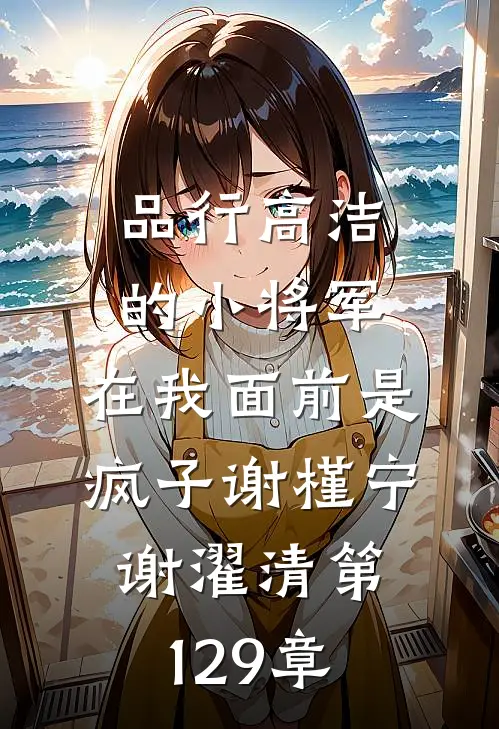 品行高洁的小将军，在我面前是疯子谢槿宁谢濯清第129章