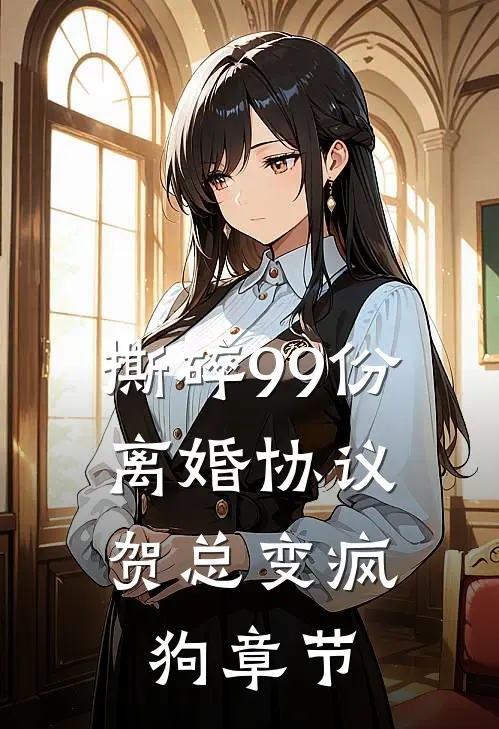 撕碎99份离婚协议，贺总变疯狗章节