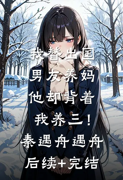 我替出国男友养妈，他却背着我养三！秦遇舟遇舟后续+完结