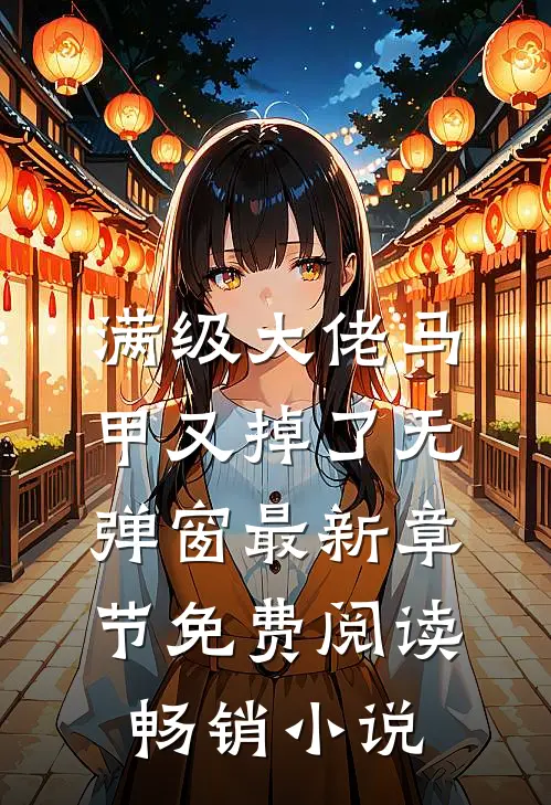 满级大佬马甲又掉了 无弹窗 最新章节 免费阅读畅销小说