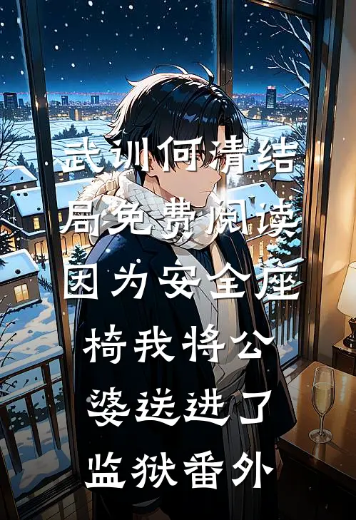 武训何清结局免费阅读因为安全座椅我将公婆送进了监狱番外