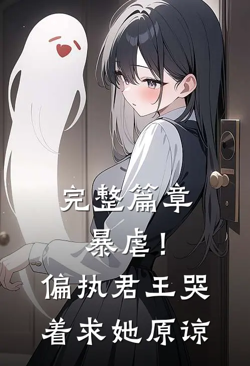 完整篇章暴虐!偏执君王哭着求她原谅免费阅读
