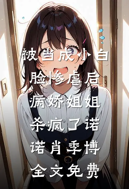 被当成小白脸惨虐后，病娇姐姐杀疯了诺诺肖季博全文免费