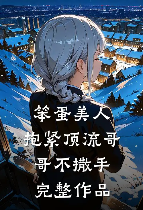 笨蛋美人：抱紧顶流哥哥不撒手完整作品