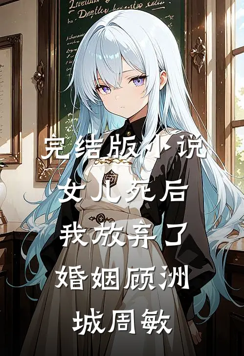 完结版小说女儿死后，我放弃了婚姻顾洲城周敏