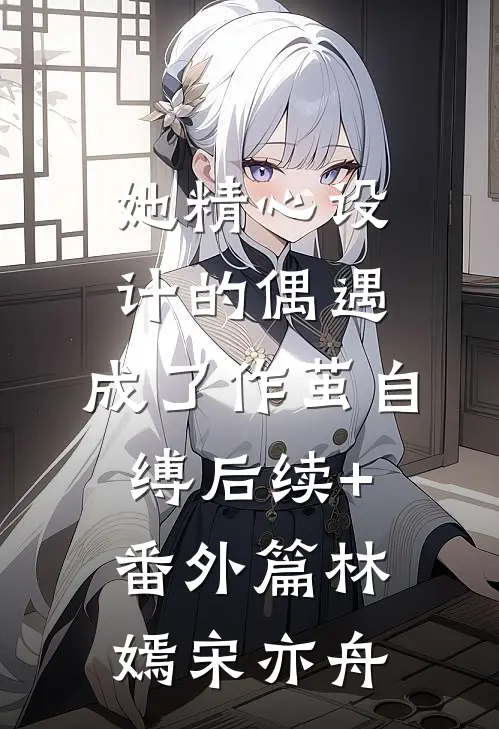 她精心设计的偶遇，成了作茧自缚后续+番外篇林嫣宋亦舟