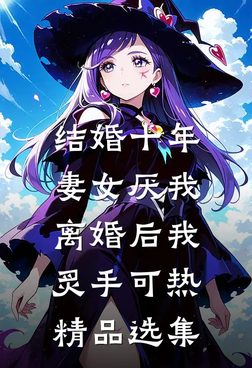 结婚十年，妻女厌我，离婚后我炙手可热精品选集