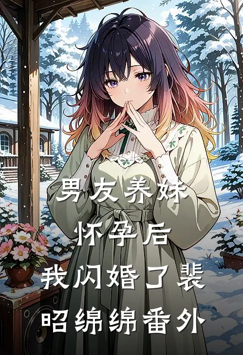 男友养妹怀孕后，我闪婚了裴昭绵绵番外