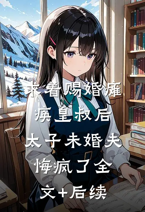 求着赐婚瘫痪皇叔后，太子未婚夫悔疯了全文+后续
