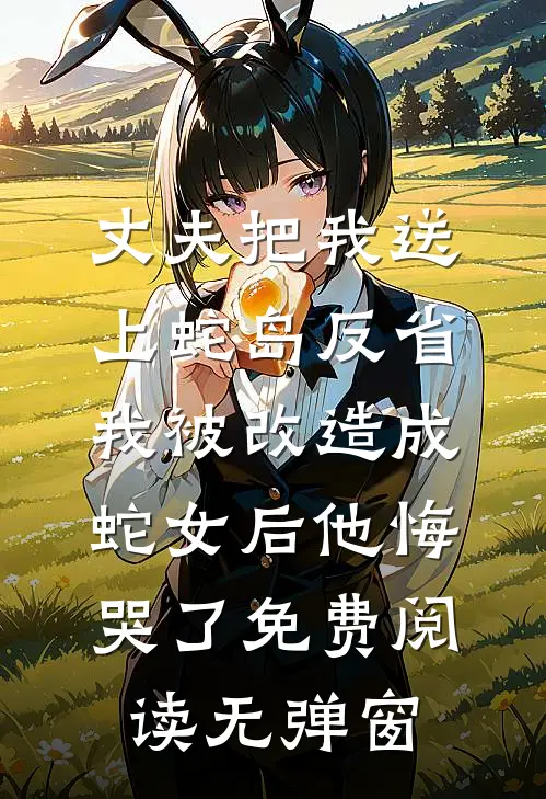 丈夫把我送上蛇岛反省，我被改造成蛇女后他悔哭了免费阅读无弹窗