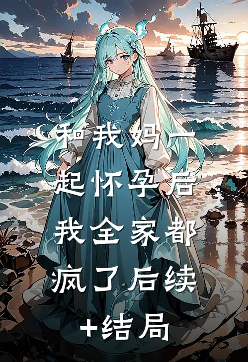 和我妈一起怀孕后，我全家都疯了后续+结局