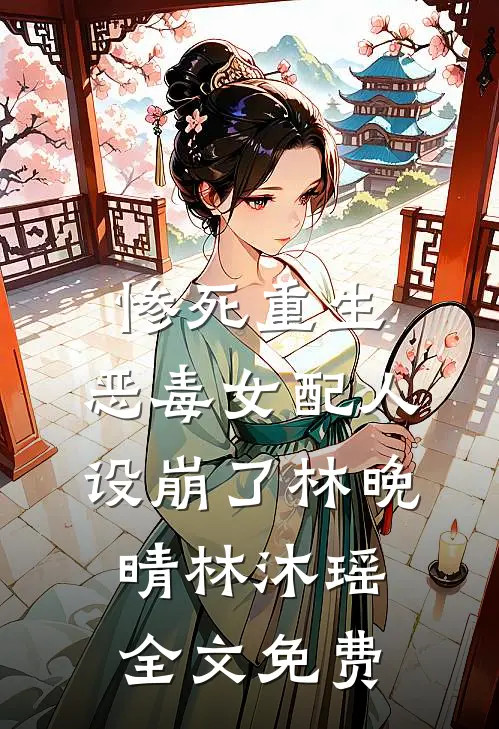 惨死重生，恶毒女配人设崩了林晚晴林沐瑶全文免费