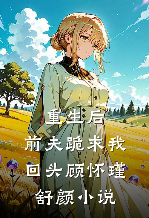 重生后，前夫跪求我回头顾怀瑾舒颜小说