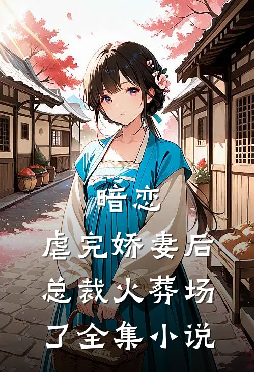 暗恋：虐完娇妻后，总裁火葬场了全集小说