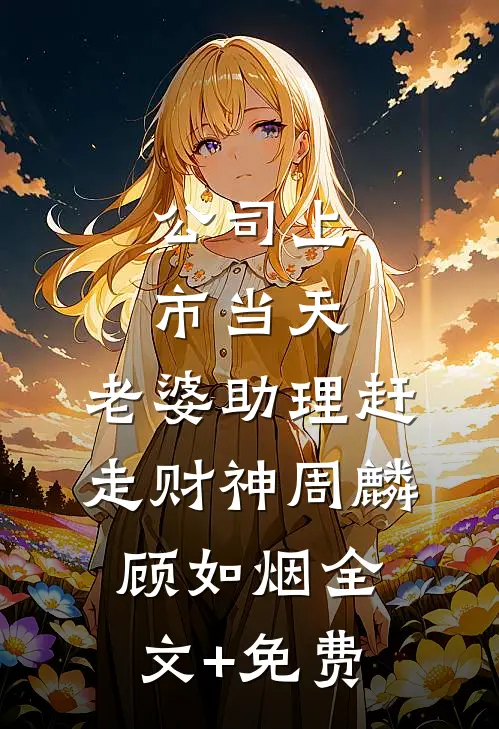 公司上市当天，老婆助理赶走财神周麟顾如烟全文+免费