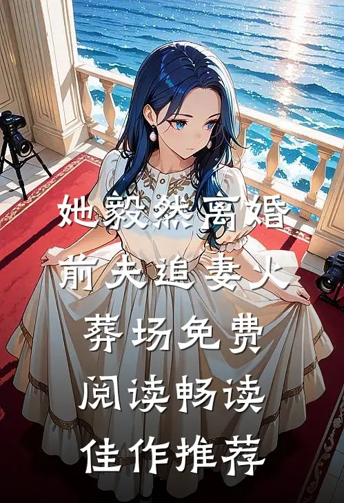 她毅然离婚前夫追妻火葬场免费阅读畅读佳作推荐
