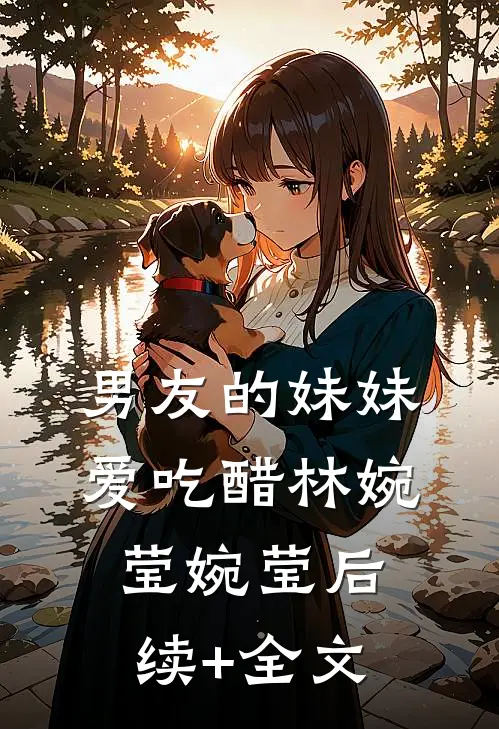男友的妹妹爱吃醋林婉莹婉莹后续+全文