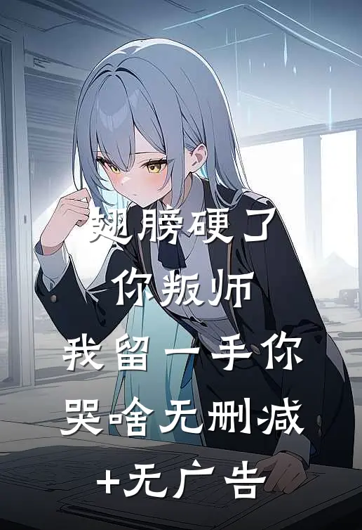 翅膀硬了你叛师，我留一手你哭啥无删减+无广告