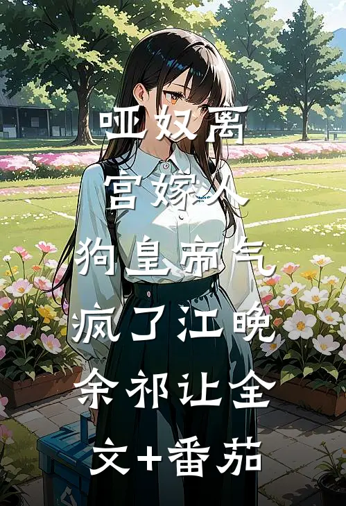 哑奴离宫嫁人，狗皇帝气疯了江晚余祁让全文+番茄