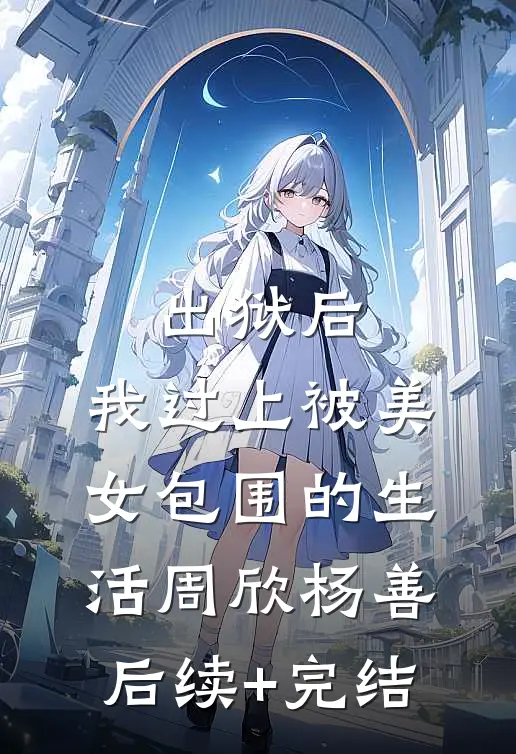 出狱后，我过上被美女包围的生活周欣杨善后续+完结
