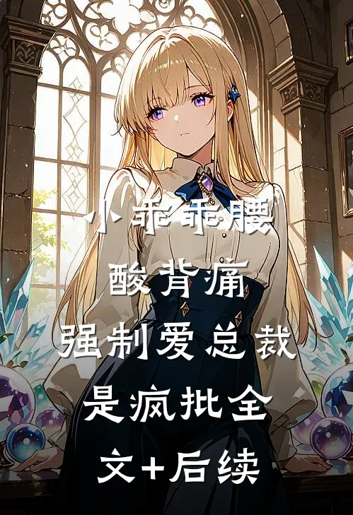 小乖乖腰酸背痛，强制爱总裁是疯批全文+后续