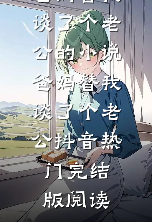 爸妈替我谈了个老公的小说爸妈替我谈了个老公抖音热门完结版阅读