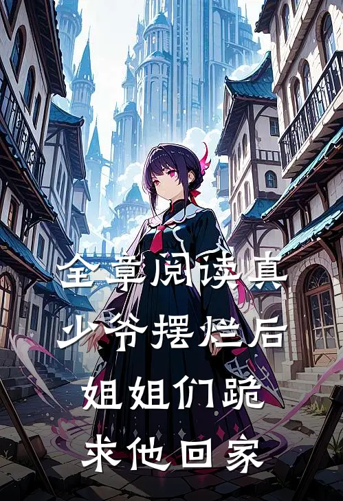 全章阅读真少爷摆烂后，姐姐们跪求他回家