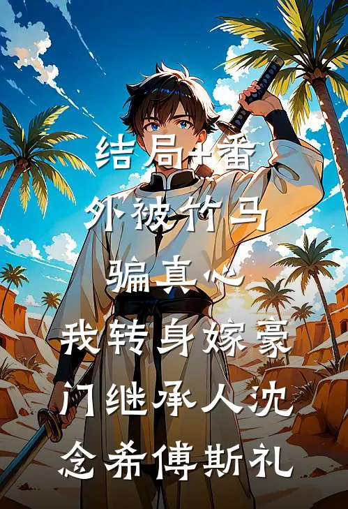 结局+番外被竹马骗真心，我转身嫁豪门继承人沈念希傅斯礼