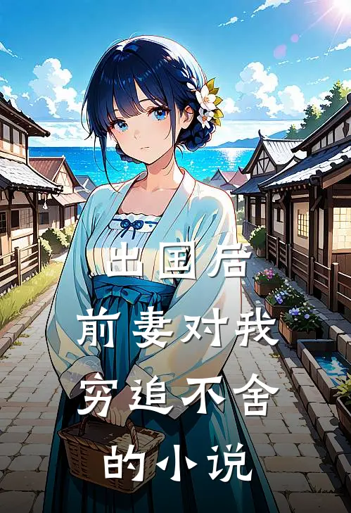 出国后，前妻对我穷追不舍的小说