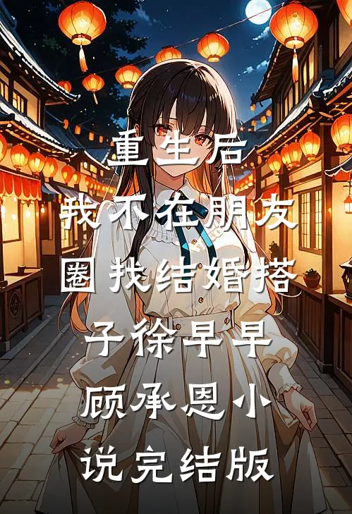 重生后，我不在朋友圈找结婚搭子徐早早顾承恩小说完结版