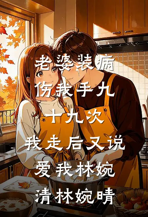 老婆装病伤我手九十九次，我走后又说爱我林婉清林婉晴