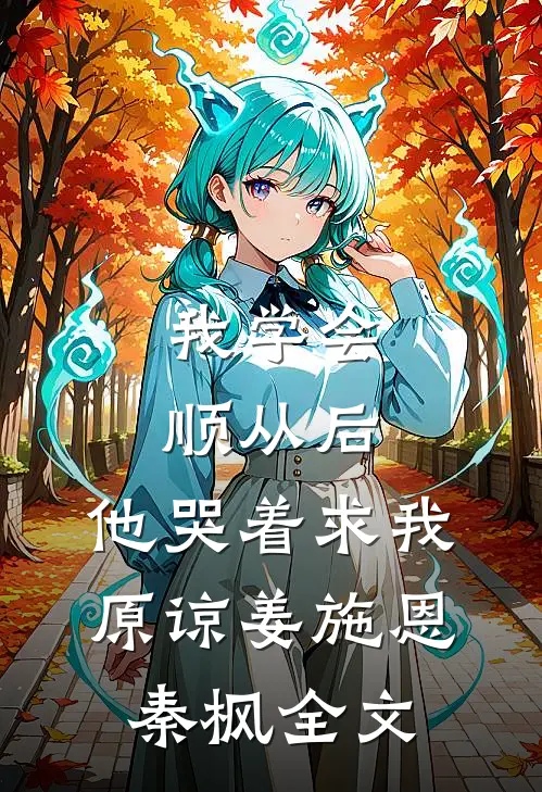 我学会顺从后，他哭着求我原谅姜施恩秦枫全文