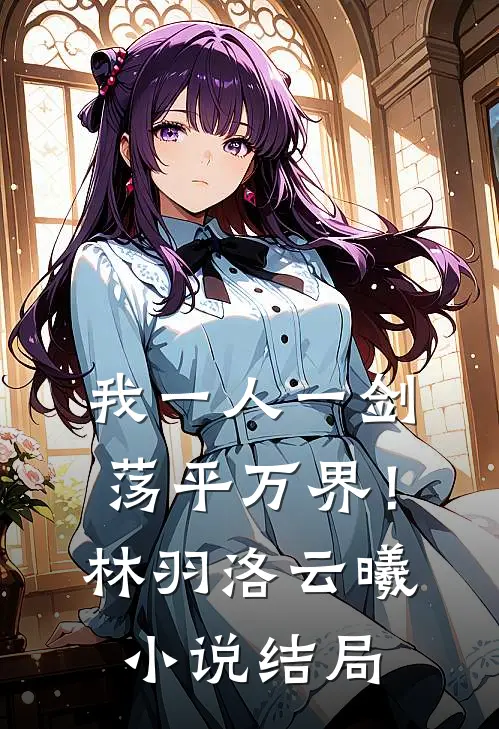 我一人一剑，荡平万界！林羽洛云曦小说结局