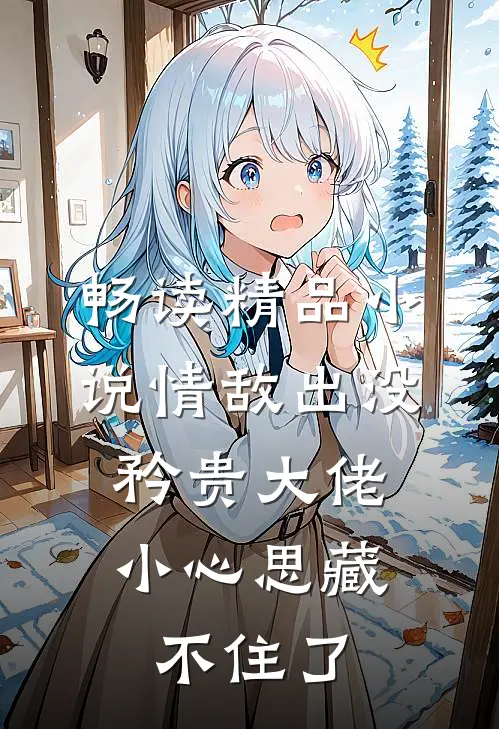 畅读精品小说情敌出没，矜贵大佬小心思藏不住了