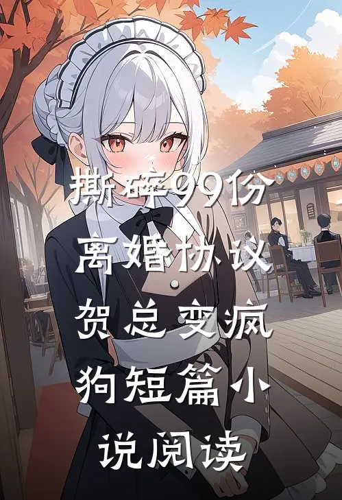 撕碎99份离婚协议，贺总变疯狗短篇小说阅读