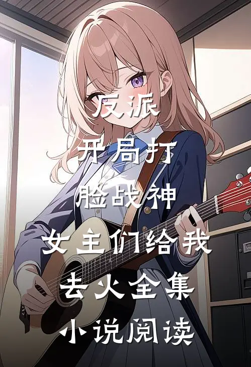 反派：开局打脸战神，女主们给我去火全集小说阅读