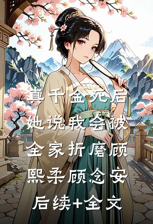 真千金死后，她说我会被全家折磨顾熙柔顾念安后续+全文