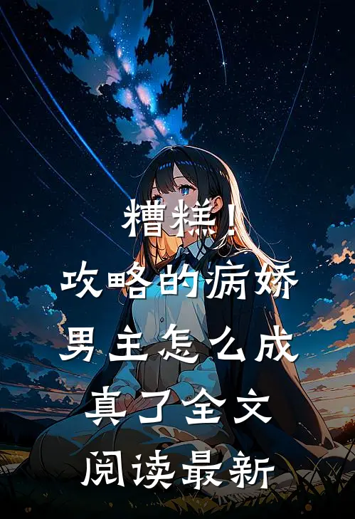糟糕!攻略的病娇男主怎么成真了全文阅读最新章