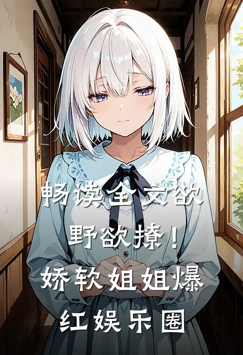 畅读全文欲野欲撩！娇软姐姐爆红娱乐圈
