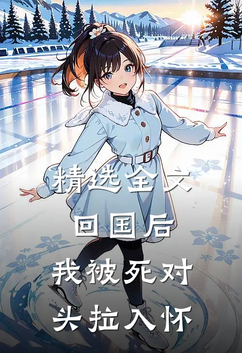 精选全文回国后，我被死对头拉入怀