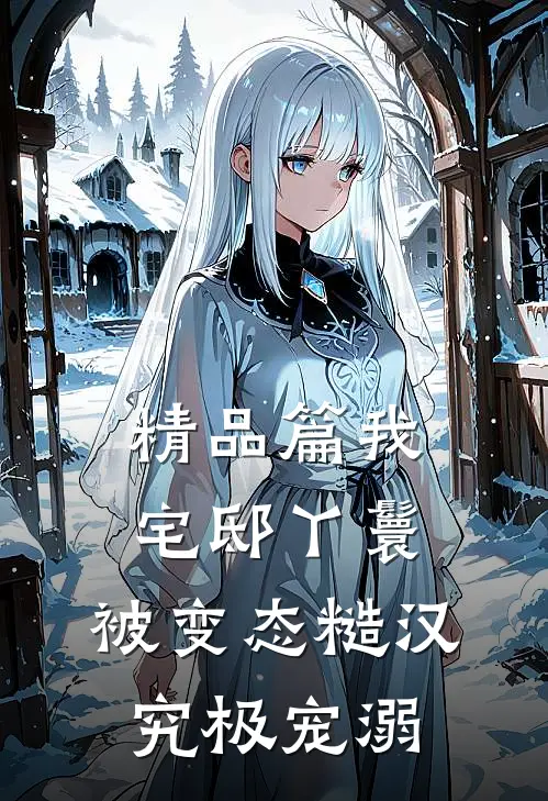 精品篇我，宅邸丫鬟，被变态糙汉究极宠溺