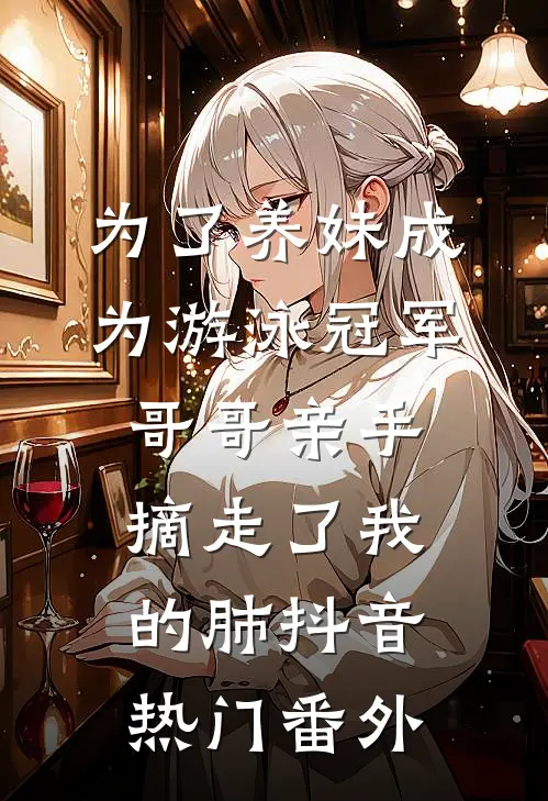 为了养妹成为游泳冠军，哥哥亲手摘走了我的肺抖音热门 番外