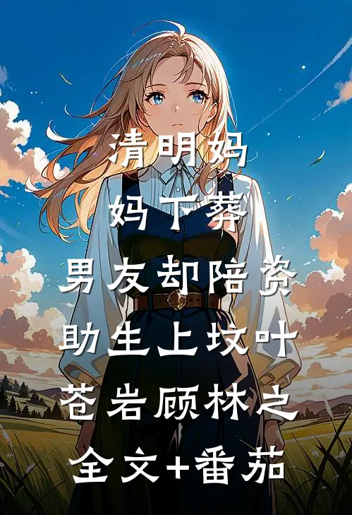 清明妈妈下葬，男友却陪资助生上坟叶苍岩顾林之全文+番茄