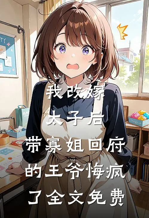 我改嫁太子后，带寡姐回府的王爷悔疯了全文免费