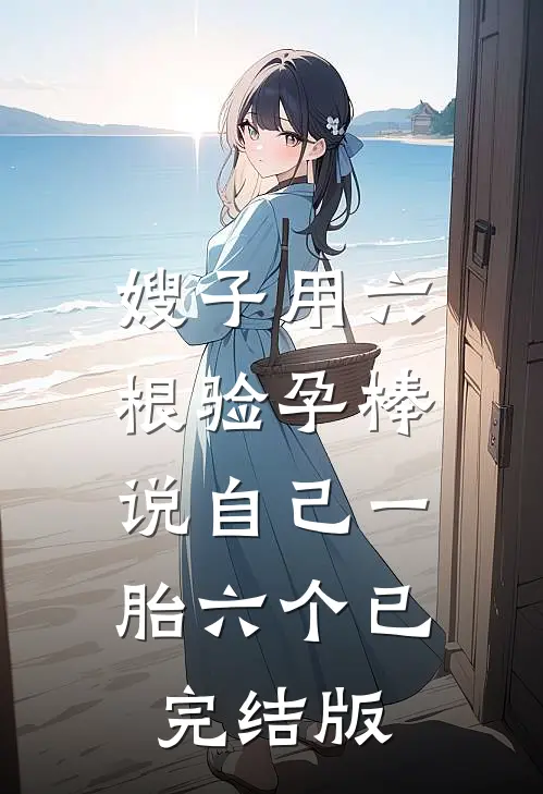 嫂子用六根验孕棒，说自己一胎六个已完结版