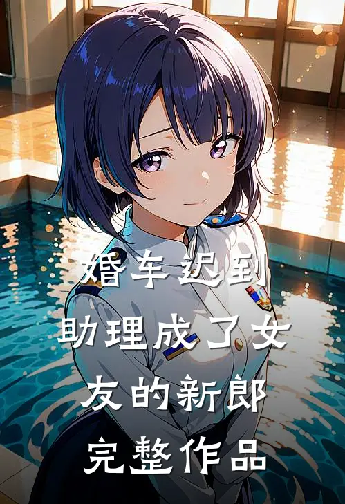 婚车迟到，助理成了女友的新郎完整作品